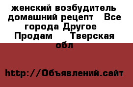 женский возбудитель домашний рецепт - Все города Другое » Продам   . Тверская обл.
